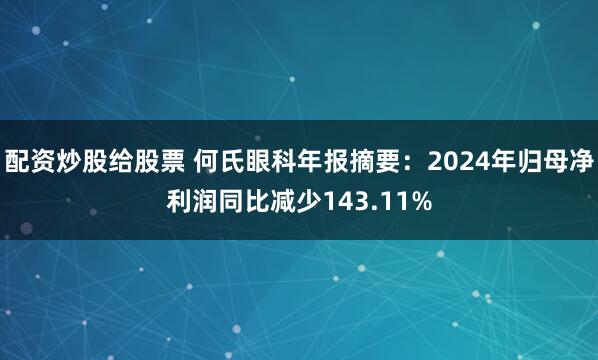 配资炒股给股票 何氏眼科年报摘要：2024年归母净利润同比减少143.11%