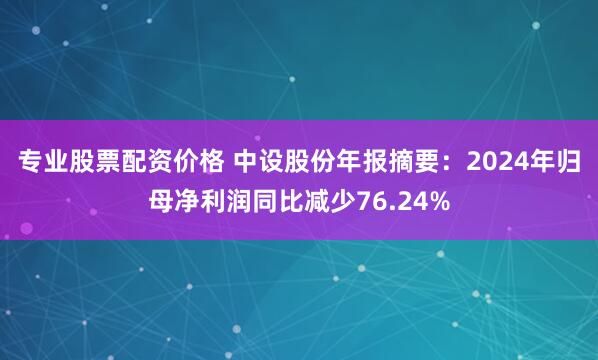 专业股票配资价格 中设股份年报摘要：2024年归母净利润同比减少76.24%