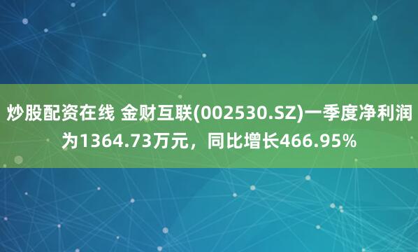 炒股配资在线 金财互联(002530.SZ)一季度净利润为1364.73万元，同比增长466.95%