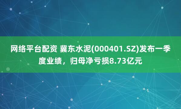 网络平台配资 冀东水泥(000401.SZ)发布一季度业绩，归母净亏损8.73亿元