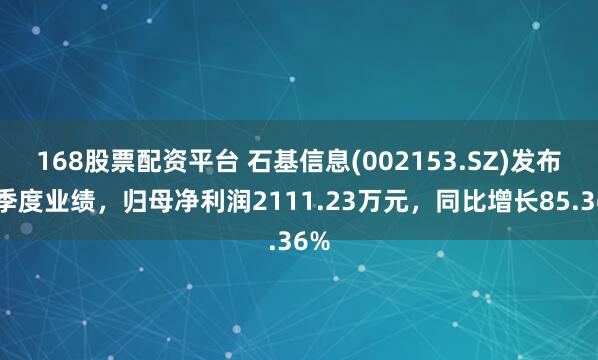 168股票配资平台 石基信息(002153.SZ)发布一季度业绩，归母净利润2111.23万元，同比增长85.36%