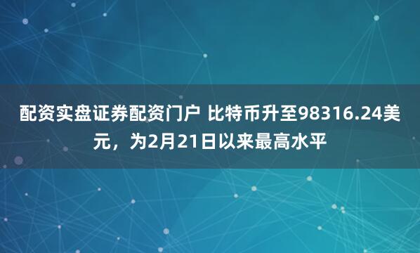 配资实盘证券配资门户 比特币升至98316.24美元，为2月21日以来最高水平