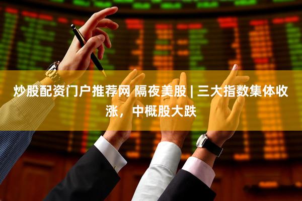 炒股配资门户推荐网 隔夜美股 | 三大指数集体收涨，中概股大跌