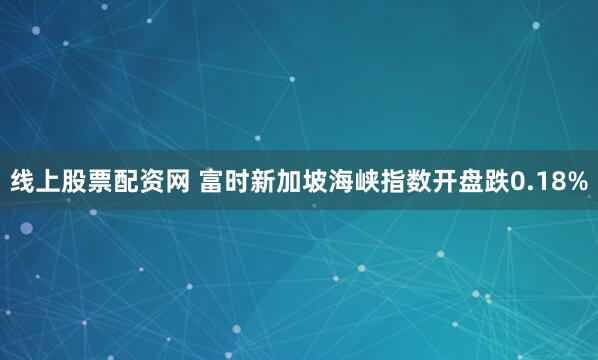 线上股票配资网 富时新加坡海峡指数开盘跌0.18%