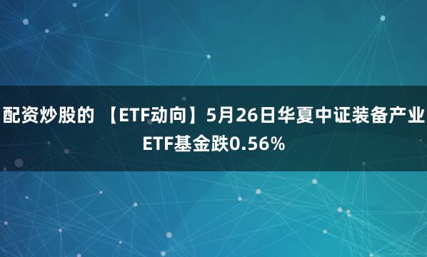 配资炒股的 【ETF动向】5月26日华夏中证装备产业ETF基金跌0.56%