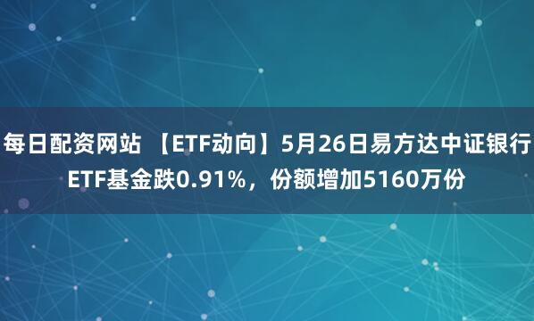 每日配资网站 【ETF动向】5月26日易方达中证银行ETF基金跌0.91%，份额增加5160万份