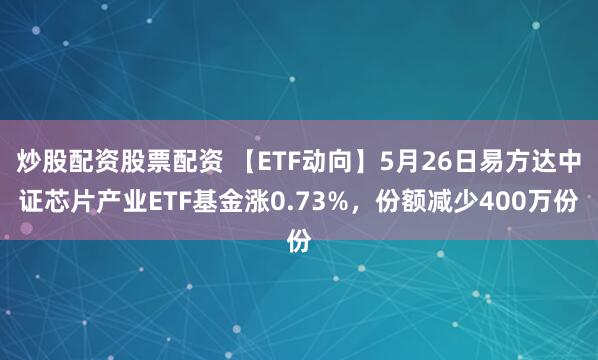 炒股配资股票配资 【ETF动向】5月26日易方达中证芯片产业ETF基金涨0.73%，份额减少400万份