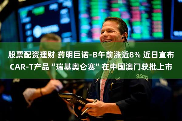 股票配资理财 药明巨诺-B午前涨近8% 近日宣布CAR-T产品“瑞基奥仑赛”在中国澳门获批上市