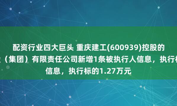 配资行业四大巨头 重庆建工(600939)控股的重庆城建控股（集团）有限责任公司新增1条被执行人信息，执行标的1.27万元