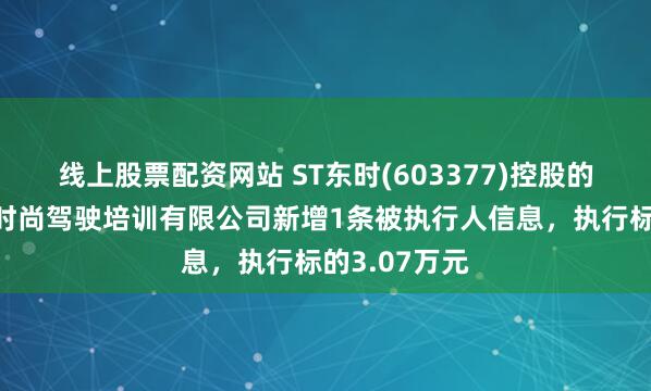 线上股票配资网站 ST东时(603377)控股的石家庄东方时尚驾驶培训有限公司新增1条被执行人信息，执行标的3.07万元