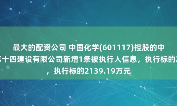 最大的配资公司 中国化学(601117)控股的中国化学工程第十四建设有限公司新增1条被执行人信息，执行标的2139.19万元