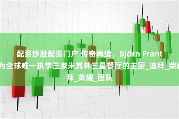 配资炒股配资门户 传奇再续，Björn Frantzén成为全球唯一执掌三家米其林三星餐厅的主厨_迪拜_荣耀_团队