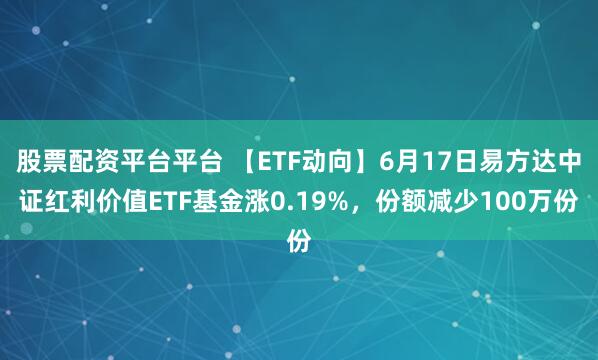 股票配资平台平台 【ETF动向】6月17日易方达中证红利价值ETF基金涨0.19%，份额减少100万份