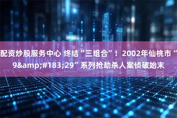 配资炒股服务中心 终结“三组合”！2002年仙桃市“9&#183;29”系列抢劫杀人案侦破始末