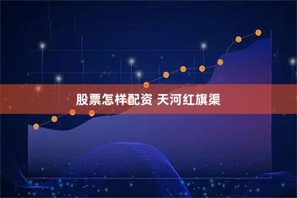 股票怎样配资 天河红旗渠