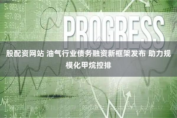 股配资网站 油气行业债务融资新框架发布 助力规模化甲烷控排