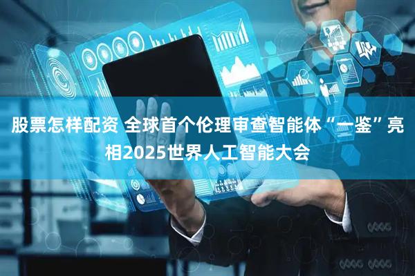 股票怎样配资 全球首个伦理审查智能体“一鉴”亮相2025世界人工智能大会