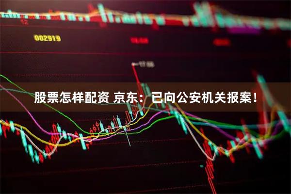 股票怎样配资 京东：已向公安机关报案！