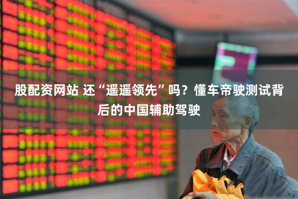 股配资网站 还“遥遥领先”吗？懂车帝驶测试背后的中国辅助驾驶