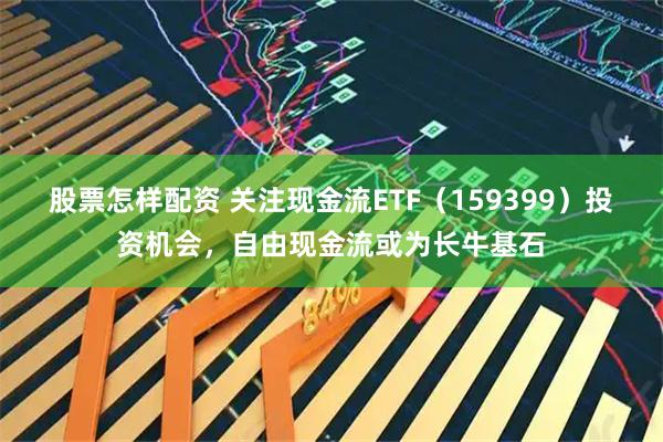 股票怎样配资 关注现金流ETF（159399）投资机会，自由现金流或为长牛基石