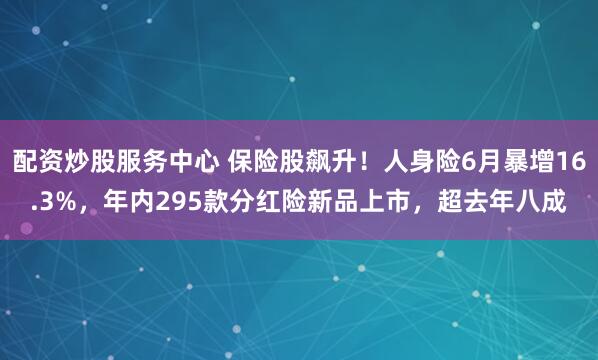 配资炒股服务中心 保险股飙升！人身险6月暴增16.3%，年内295款分红险新品上市，超去年八成