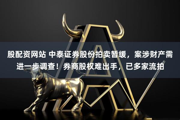 股配资网站 中泰证券股份拍卖暂缓，案涉财产需进一步调查！券商股权难出手，已多家流拍