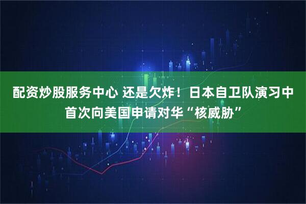 配资炒股服务中心 还是欠炸！日本自卫队演习中首次向美国申请对华“核威胁”