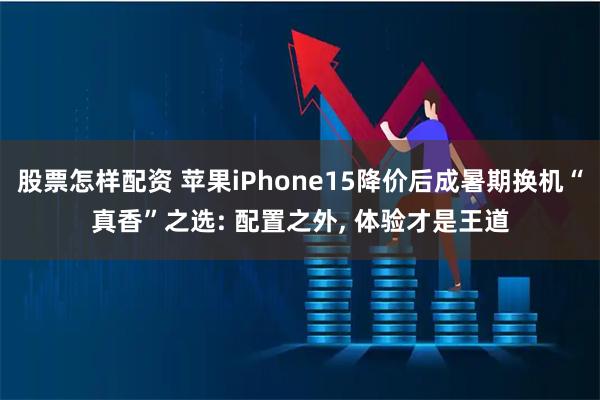 股票怎样配资 苹果iPhone15降价后成暑期换机“真香”之选: 配置之外, 体验才是王道