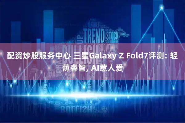 配资炒股服务中心 三星Galaxy Z Fold7评测: 轻薄睿智, AI惹人爱