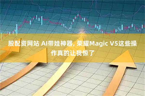 股配资网站 AI带娃神器, 荣耀Magic V5这些操作真的让我惊了