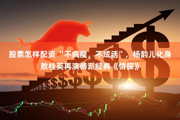 股票怎样配资 “不疯魔，不成活”，杨韵儿化身敫桂英再演傅派经典《情探》