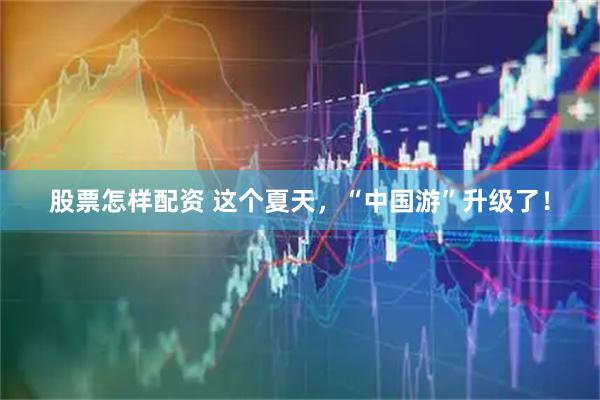 股票怎样配资 这个夏天，“中国游”升级了！