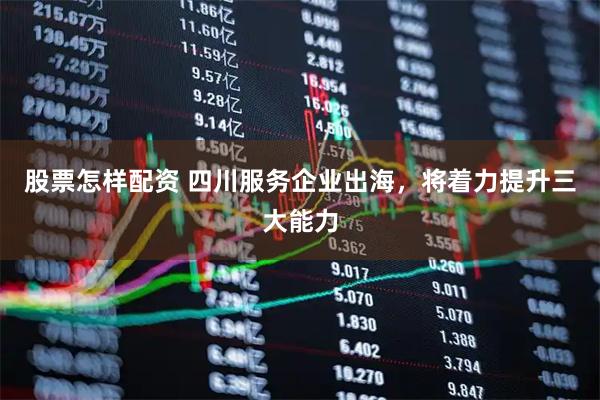 股票怎样配资 四川服务企业出海，将着力提升三大能力