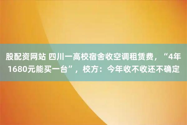 股配资网站 四川一高校宿舍收空调租赁费，“4年1680元能买一台”，校方：今年收不收还不确定
