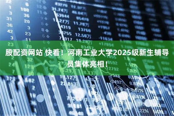 股配资网站 快看！河南工业大学2025级新生辅导员集体亮相！