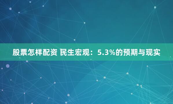 股票怎样配资 民生宏观：5.3%的预期与现实