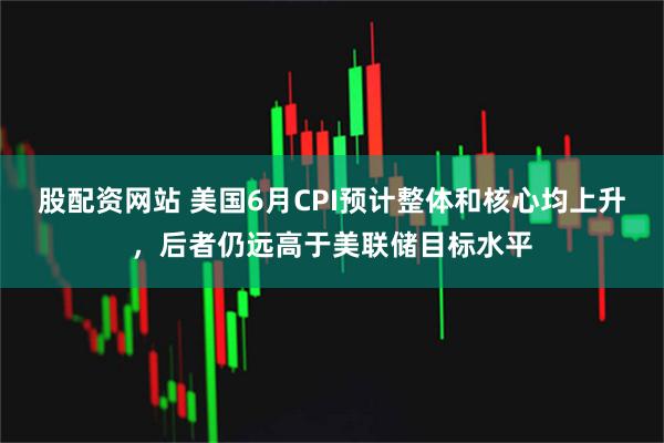 股配资网站 美国6月CPI预计整体和核心均上升，后者仍远高于美联储目标水平