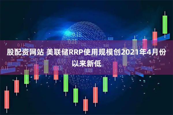股配资网站 美联储RRP使用规模创2021年4月份以来新低