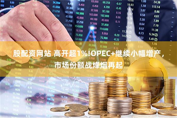 股配资网站 高开超1%!OPEC+继续小幅增产，市场份额战烽烟再起