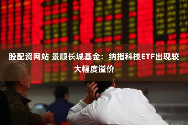股配资网站 景顺长城基金:纳指科技ETF出现较大幅度溢价