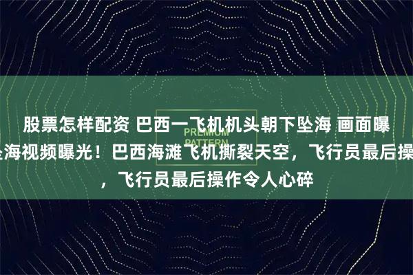 股票怎样配资 巴西一飞机机头朝下坠海 画面曝光，26秒坠海视频曝光！巴西海滩飞机撕裂天空，飞行员最后操作令人心碎
