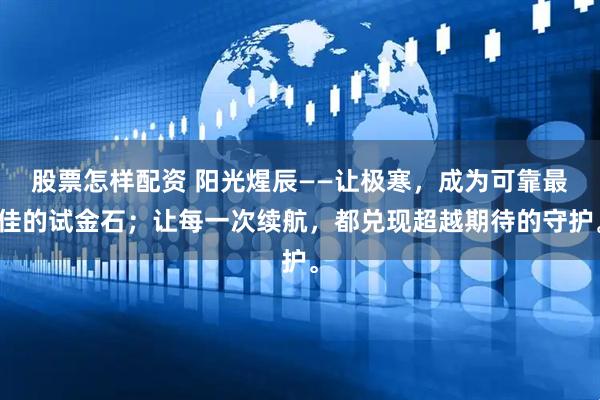 股票怎样配资 阳光煋辰——让极寒，成为可靠最佳的试金石；让每一次续航，都兑现超越期待的守护。