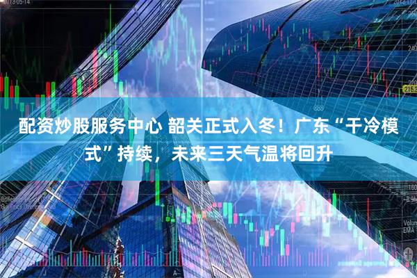 配资炒股服务中心 韶关正式入冬！广东“干冷模式”持续，未来三天气温将回升