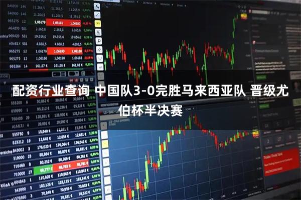 配资行业查询 中国队3-0完胜马来西亚队 晋级尤伯杯半决赛