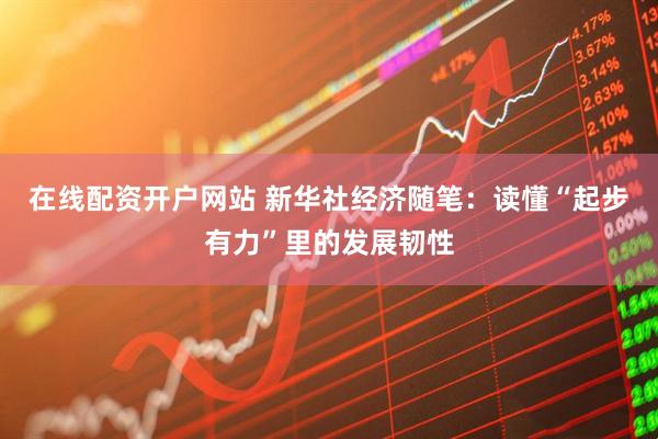 在线配资开户网站 新华社经济随笔：读懂“起步有力”里的发展韧性