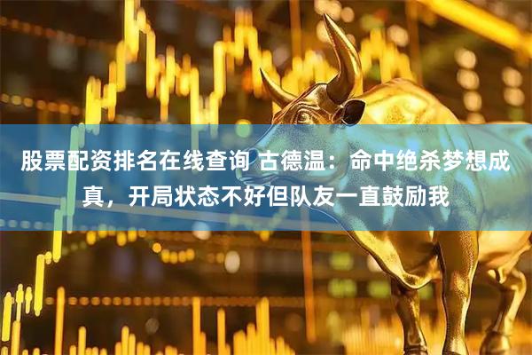 股票配资排名在线查询 古德温：命中绝杀梦想成真，开局状态不好但队友一直鼓励我