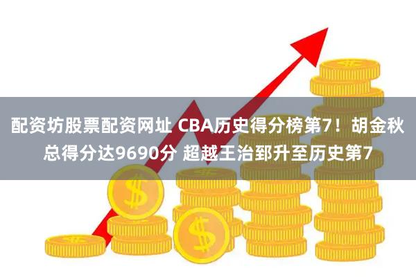 配资坊股票配资网址 CBA历史得分榜第7！胡金秋总得分达9690分 超越王治郅升至历史第7