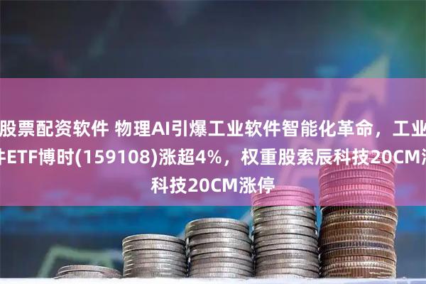 股票配资软件 物理AI引爆工业软件智能化革命，工业软件ETF博时(159108)涨超4%，权重股索辰科技20CM涨停