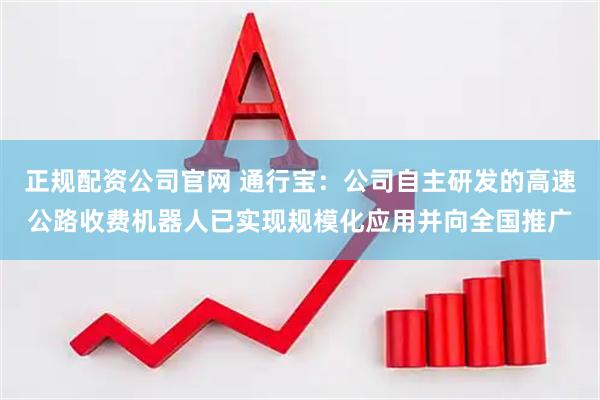 正规配资公司官网 通行宝：公司自主研发的高速公路收费机器人已实现规模化应用并向全国推广