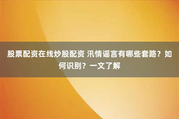 股票配资在线炒股配资 汛情谣言有哪些套路？如何识别？一文了解
